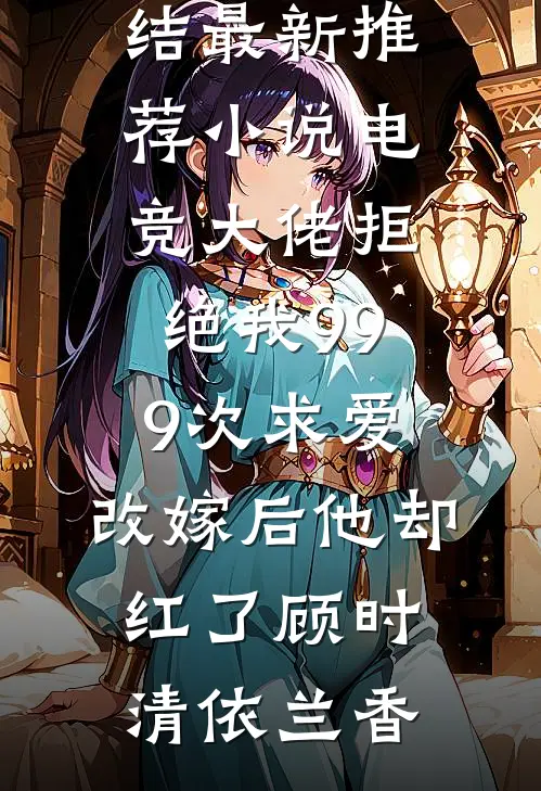 电竞大佬拒绝我999次求爱,改嫁后他却红了