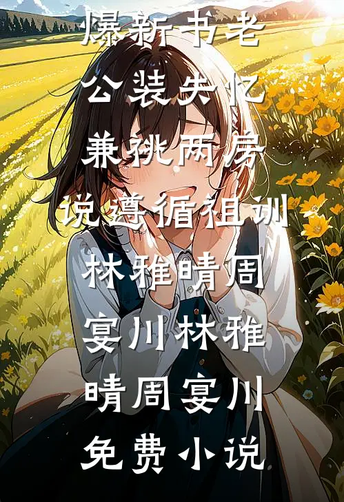 老公装失忆兼祧两房,说遵循祖训林雅晴周宴川