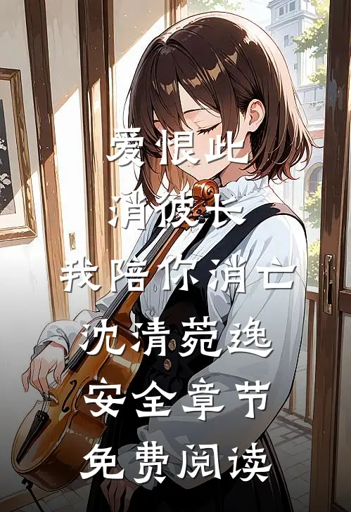 爱恨此消彼长，我陪你消亡沈清菀逸安全章节免费阅读