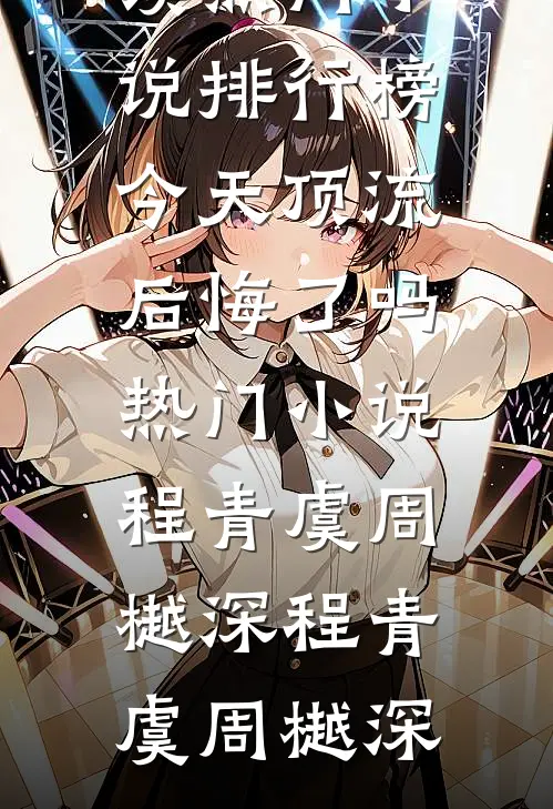 今天顶流后悔了吗热门小说程青虞周樾深