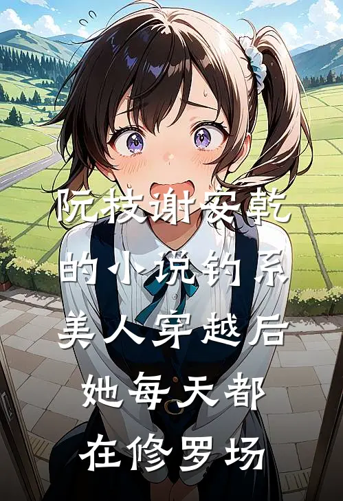 阮枝谢安乾的小说钓系美人穿越后,她每天都在修罗场