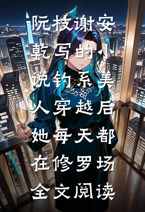 阮枝谢安乾写的小说钓系美人穿越后，她每天都在修罗场全文阅读