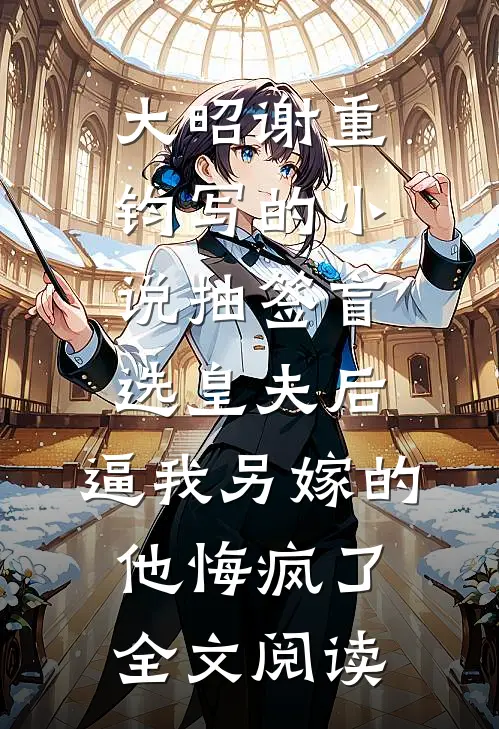 大昭谢重钧写的小说抽签盲选皇夫后,逼我另嫁的他悔疯了全文阅读