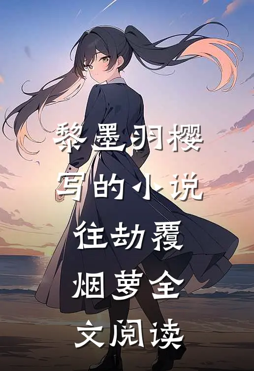 黎墨羽樱写的小说往劫覆烟萝全文阅读