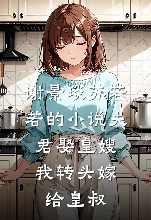 谢景琰苏若若的小说夫君娶皇嫂,我转头嫁给皇叔
