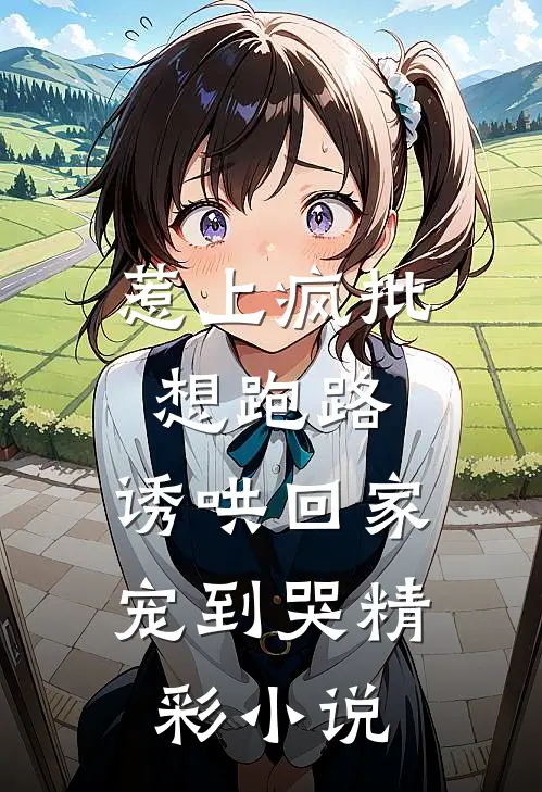 惹上疯批想跑路,诱哄回家宠到哭精彩小说