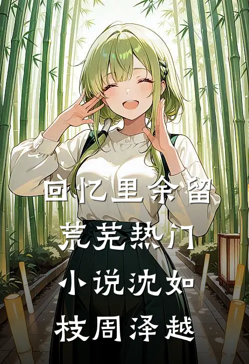 回忆里余留荒芜热门小说沈如枝周泽越