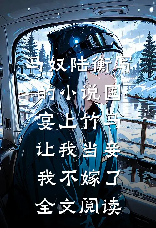 马奴陆衡写的小说国宴上竹马让我当妾,我不嫁了全文阅读