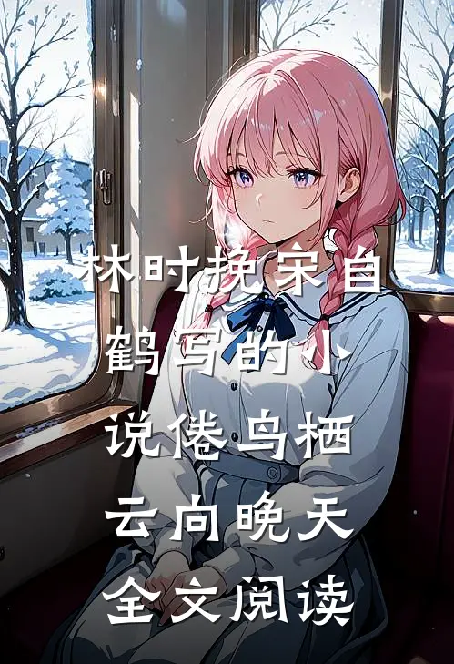 林时挽宋自鹤写的小说倦鸟栖云向晚天全文阅读