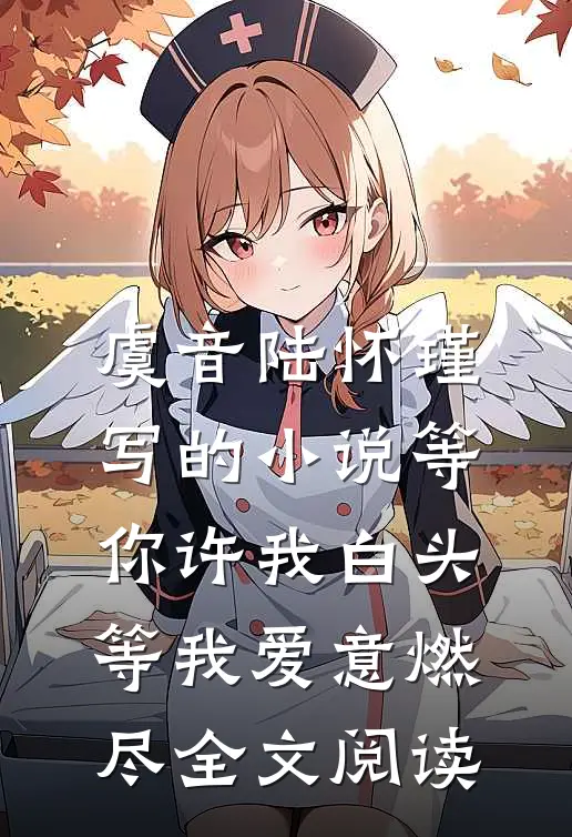 虞音陆怀瑾写的小说等你许我白头，等我爱意燃尽全文阅读