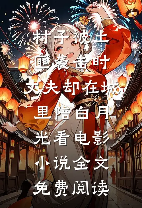 村子被土匪袭击时,丈夫却在城里陪白月光看电影小说全文免费阅读