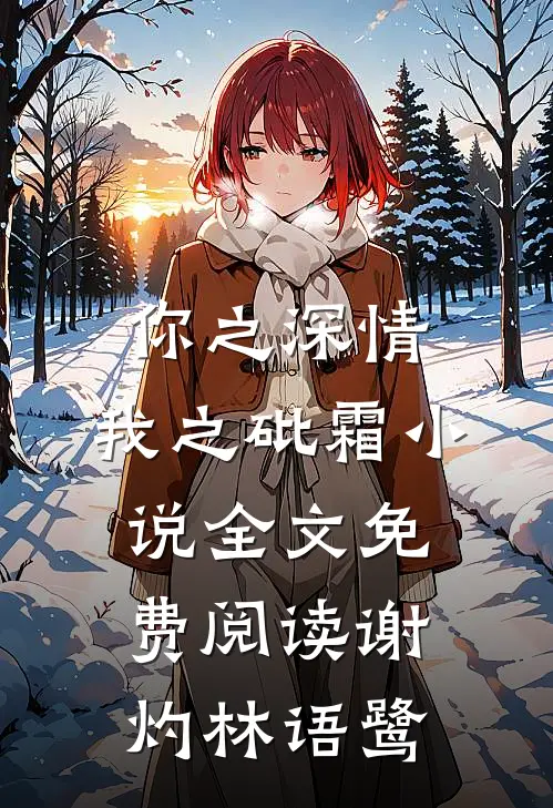 你之深情,我之砒霜小说全文免费阅读谢灼林语鹭