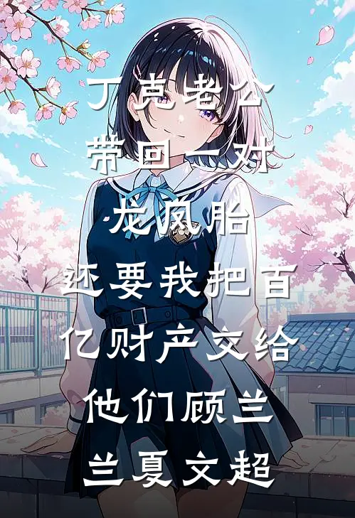 丁克老公带回一对龙凤胎,还要我把百亿财产交给他们顾兰兰夏文超