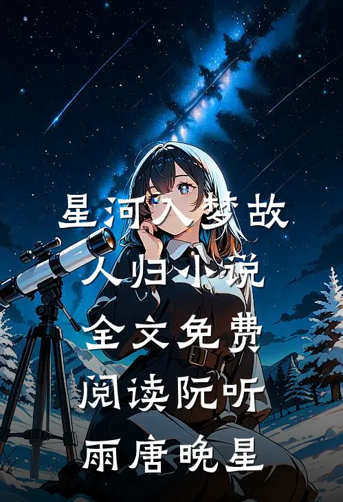 星河入梦故人归小说全文免费阅读阮听雨唐晚星