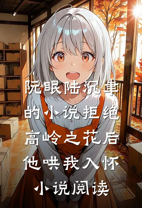 阮眠陆沉聿的小说拒绝高岭之花后，他哄我入怀小说阅读