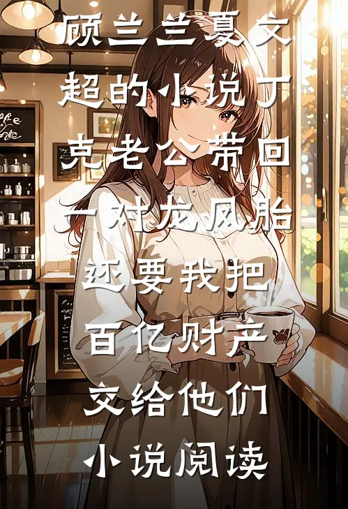 顾兰兰夏文超的小说丁克老公带回一对龙凤胎，还要我把百亿财产交给他们小说阅读
