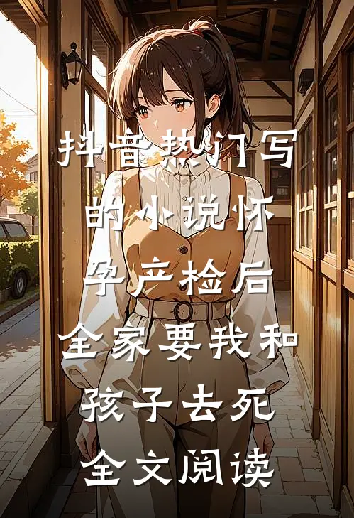 抖音热门写的小说怀孕产检后,全家要我和孩子去死全文阅读
