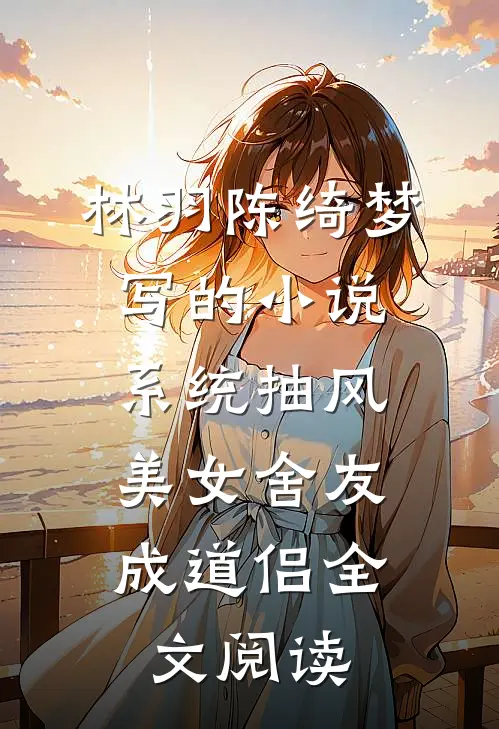 林羽陈绮梦写的小说系统抽风,美女舍友成道侣全文阅读