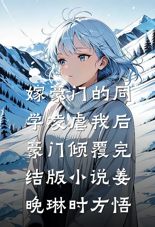 嫁豪门的同学凌虐我后，豪门倾覆完结版小说姜晚琳时方悟