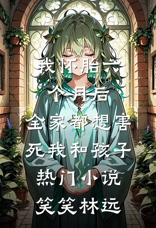 我怀胎六个月后,全家都想害死我和孩子热门小说笑笑林远