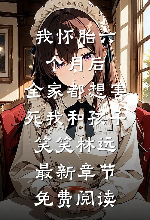 我怀胎六个月后,全家都想害死我和孩子笑笑林远最新章节免费阅读