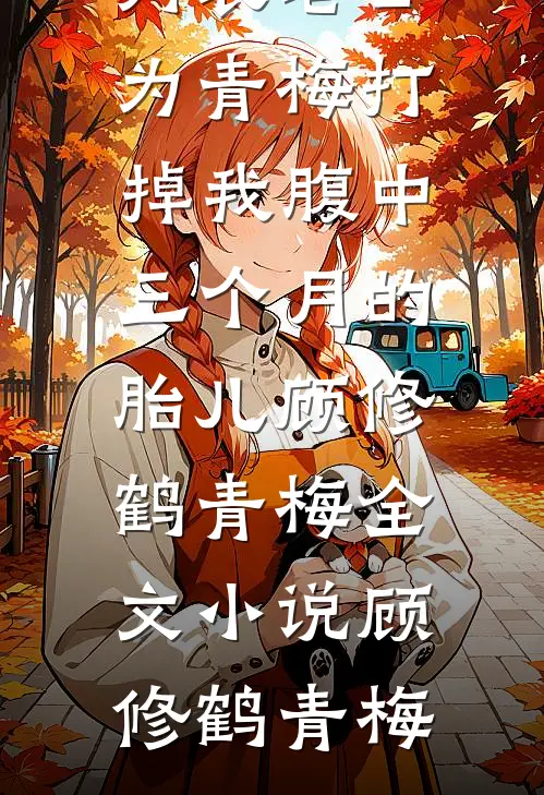 老公为青梅打掉我腹中三个月的胎儿顾修鹤青梅全文小说