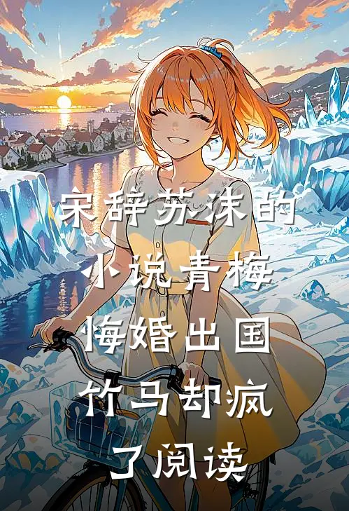 宋辞苏沫的小说青梅悔婚出国,竹马却疯了阅读