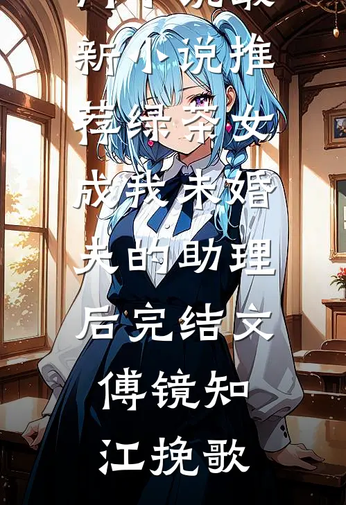 绿茶女成我未婚夫的助理后完结文