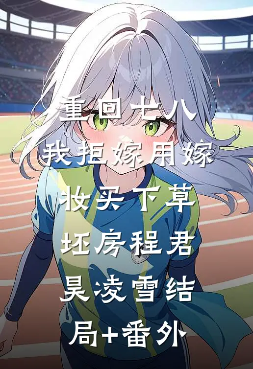 重回七八，我拒嫁用嫁妆买下草坯房程君昊凌雪结局+番外