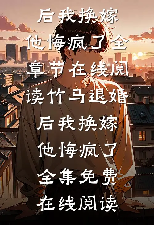 竹马退婚后我换嫁,他悔疯了