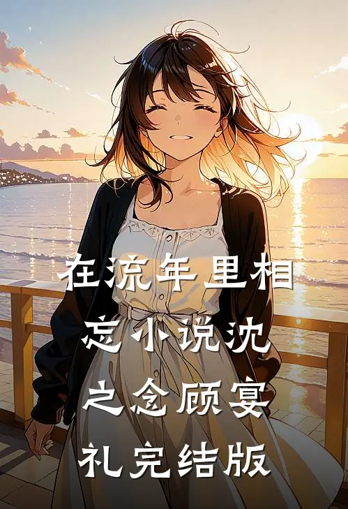 在流年里相忘小说沈之念顾宴礼完结版
