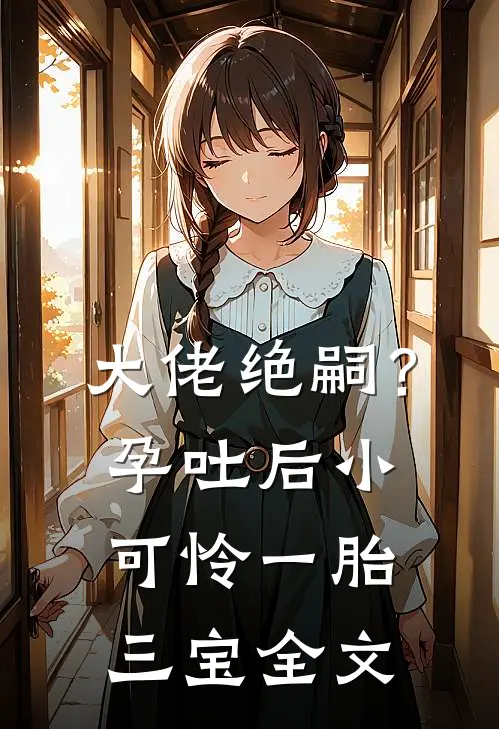 大佬绝嗣？孕吐后小可怜一胎三宝全文
