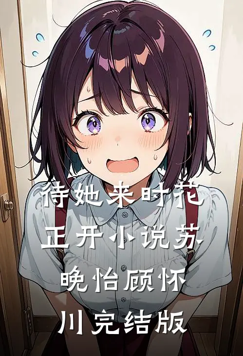 待她来时花正开小说苏晚怡顾怀川完结版