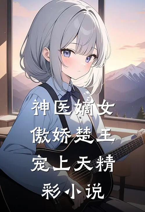 神医嫡女:傲娇楚王宠上天精彩小说