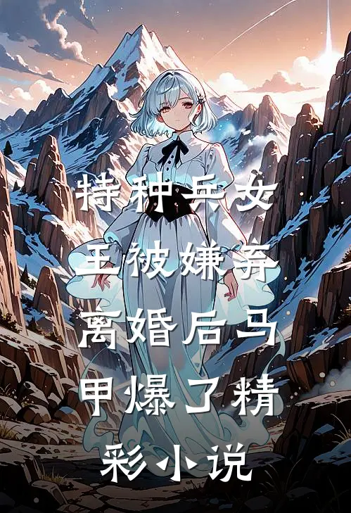 特种兵女王被嫌弃，离婚后马甲爆了精彩小说