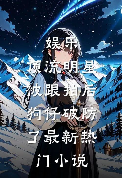 娱乐：顶流明星被跟拍后，狗仔破防了最新热门小说