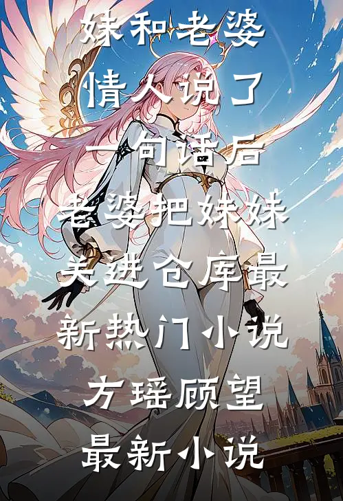 妹妹和老婆情人说了一句话后,老婆把妹妹关进仓库最新热门小说