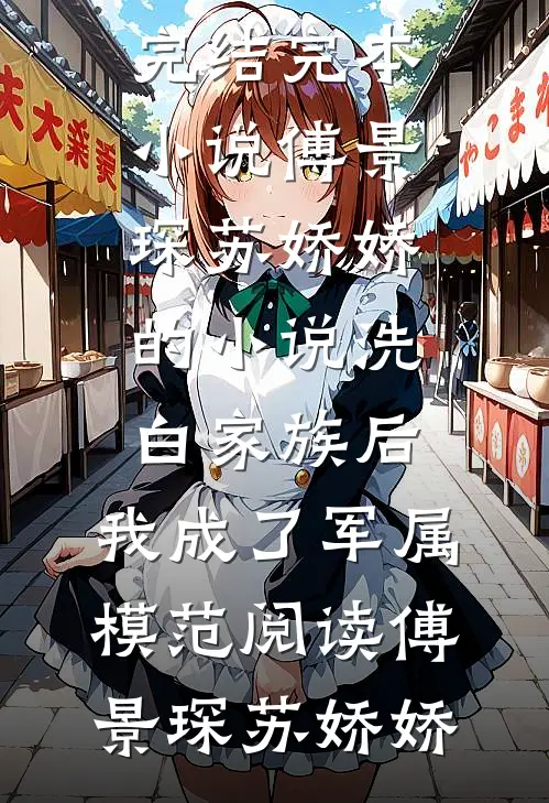 傅景琛苏娇娇的小说洗白家族后,我成了军属模范阅读