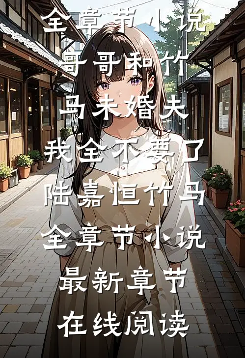 哥哥和竹马未婚夫,我全不要了陆嘉恒竹马全章节小说