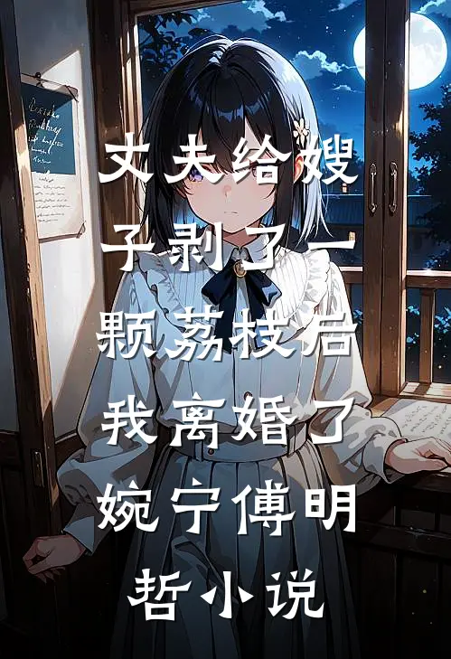丈夫给嫂子剥了一颗荔枝后,我离婚了婉宁傅明哲小说
