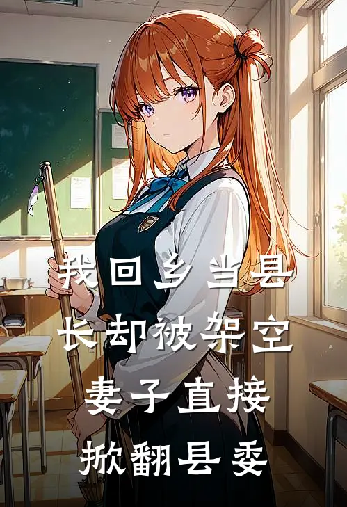 我回乡当县长却被架空,妻子直接掀翻县委