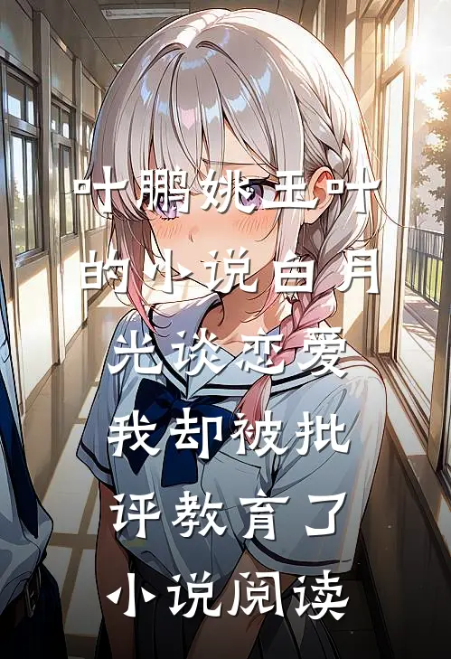 叶鹏姚玉叶的小说白月光谈恋爱，我却被批评教育了小说阅读