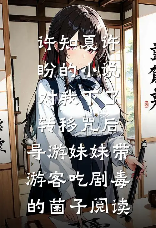 许知夏许盼的小说对我下了转移咒后,导游妹妹带游客吃剧毒的菌子阅读