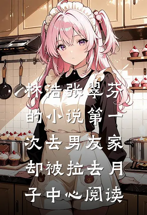 林浩张翠芬的小说第一次去男友家,却被拉去月子中心阅读