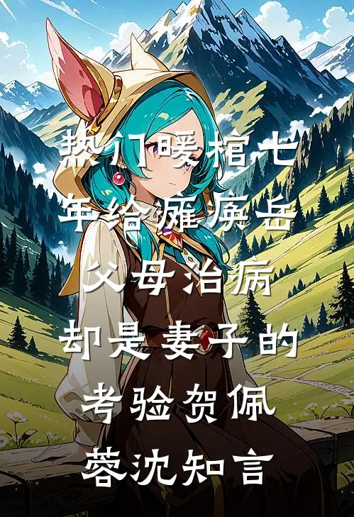 [热门]暖棺七年给瘫痪岳父母治病，却是妻子的考验贺佩蓉沈知言