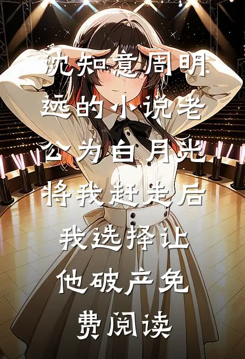 沈知意周明远的小说老公为白月光将我赶走后,我选择让他破产免费阅读