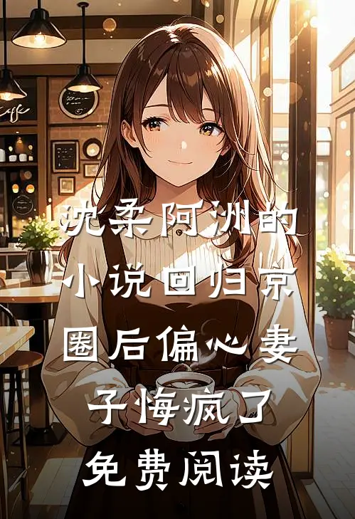 沈柔阿洲的小说回归京圈后偏心妻子悔疯了免费阅读