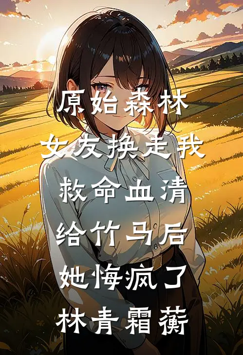原始森林,女友换走我救命血清给竹马后她悔疯了林青霜蘅
