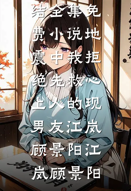地震中我拒绝先救心上人的现男友江岚顾景阳