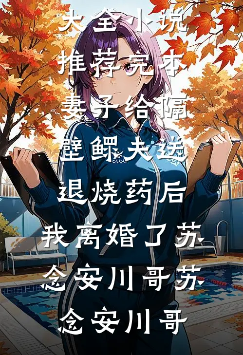 妻子给隔壁鳏夫送退烧药后,我离婚了苏念安川哥